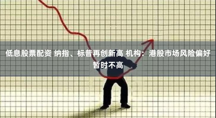 低息股票配资 纳指、标普再创新高 机构:港股市场风险偏好暂时不高