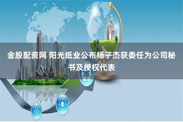 金股配资网 阳光纸业公布杨子杰获委任为公司秘书及授权代表