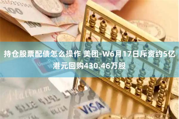 持仓股票配债怎么操作 美团-W6月17日斥资约5亿港元回购430.46万股