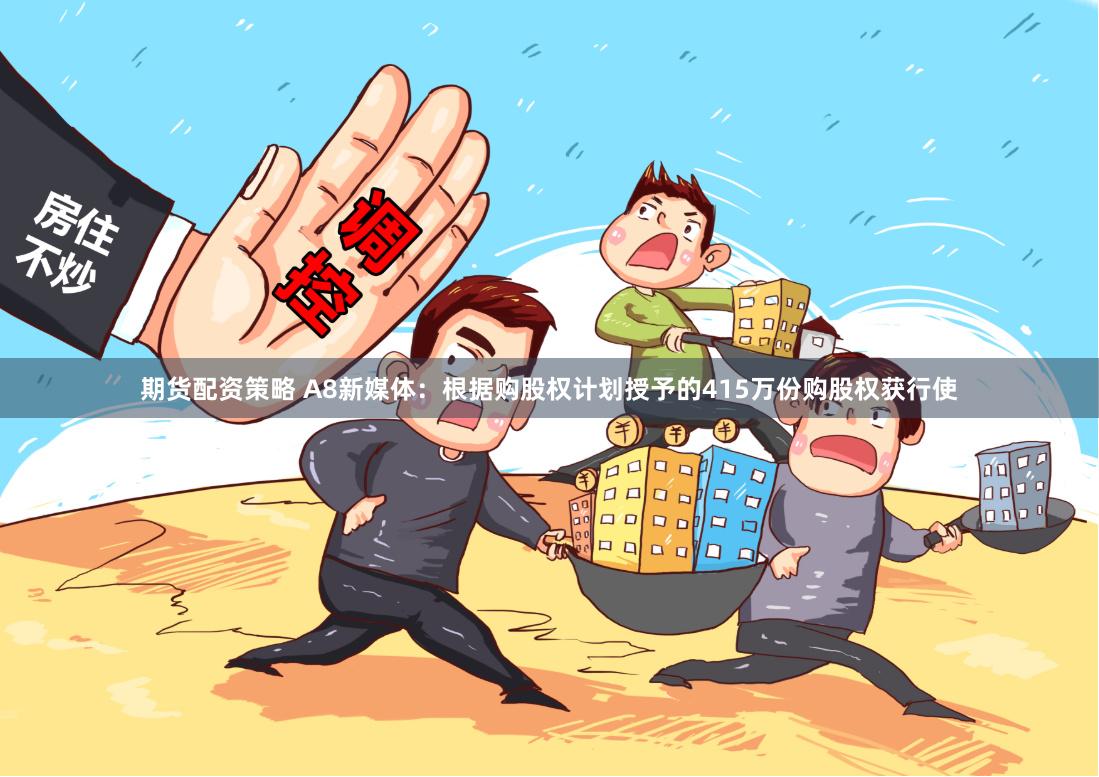 期货配资策略 A8新媒体:根据购股权计划授予的415万份购股权获行使