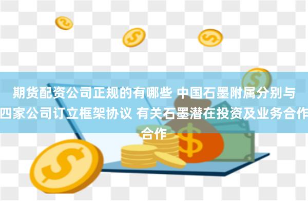 期货配资公司正规的有哪些 中国石墨附属分别与四家公司订立框架协议 有关石墨潜在投资及业务合作