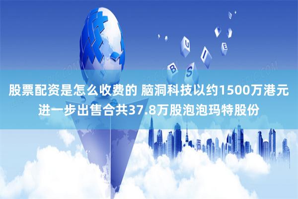 股票配资是怎么收费的 脑洞科技以约1500万港元进一步出售合共37.8万股泡泡玛特股份