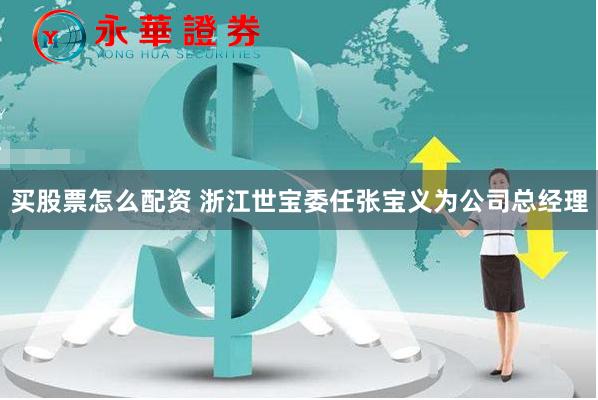 买股票怎么配资 浙江世宝委任张宝义为公司总经理