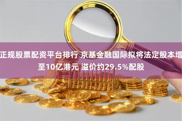 正规股票配资平台排行 京基金融国际拟将法定股本增至10亿港元 溢价约29.5%配股