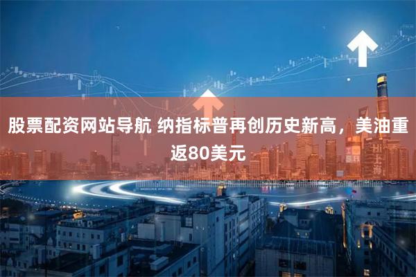 股票配资网站导航 纳指标普再创历史新高，美油重返80美元