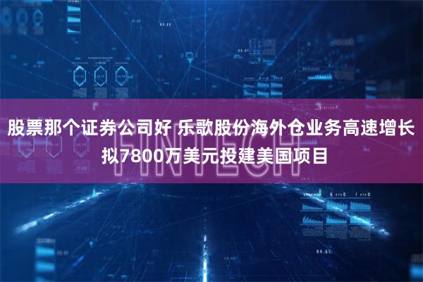 股票那个证券公司好 乐歌股份海外仓业务高速增长 拟7800万美元投建美国项目