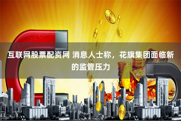 互联网股票配资网 消息人士称，花旗集团面临新的监管压力