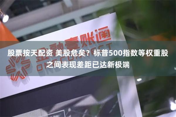 股票按天配资 美股危矣?标普500指数等权重股之间表现差距已达新极端