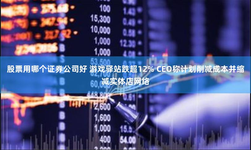 股票用哪个证券公司好 游戏驿站跌超12% CEO称计划削减成本并缩减实体店网络