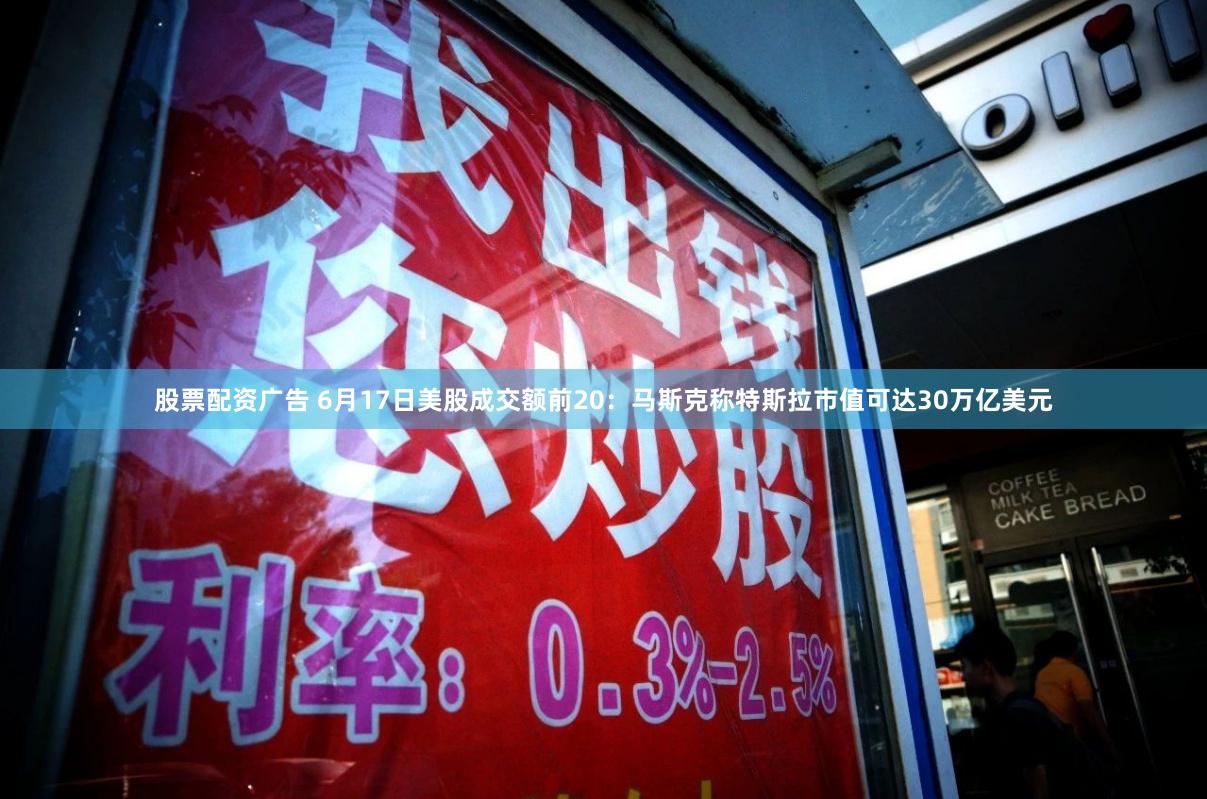 股票配资广告 6月17日美股成交额前20:马斯克称特斯拉市值可达30万亿美元