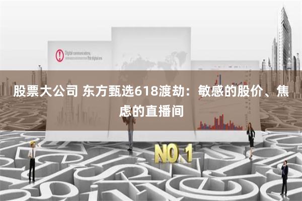 股票大公司 东方甄选618渡劫:敏感的股价、焦虑的直播间