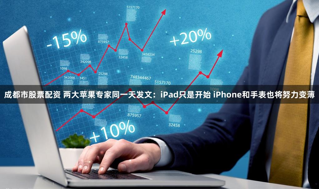 成都市股票配资 两大苹果专家同一天发文：iPad只是开始 iPhone和手表也将努力变薄