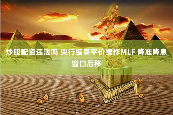 炒股配资违法吗 央行缩量平价续作MLF 降准降息窗口后移