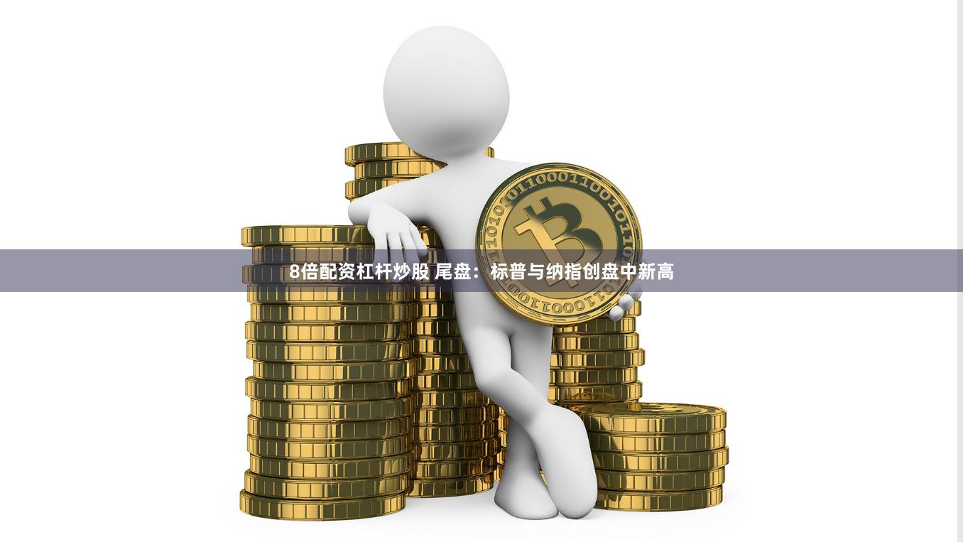 8倍配资杠杆炒股 尾盘：标普与纳指创盘中新高