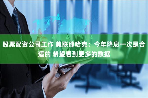 股票配资公司工作 美联储哈克：今年降息一次是合适的 希望看到更多的数据