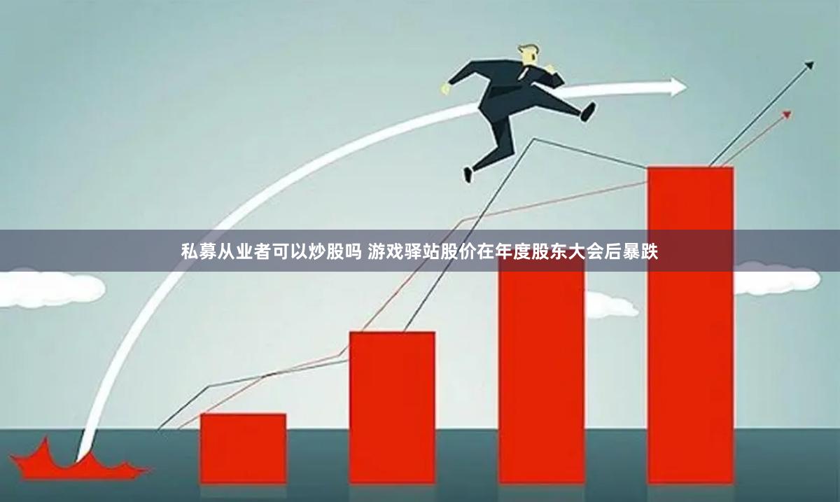 私募从业者可以炒股吗 游戏驿站股价在年度股东大会后暴跌