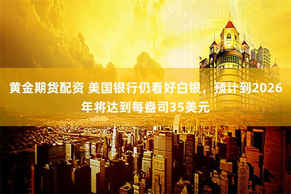 黄金期货配资 美国银行仍看好白银,预计到2026年将达到每盎司35美元