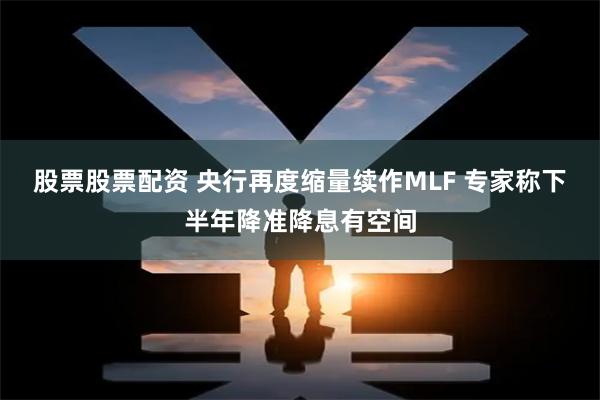 股票股票配资 央行再度缩量续作MLF 专家称下半年降准降息有空间