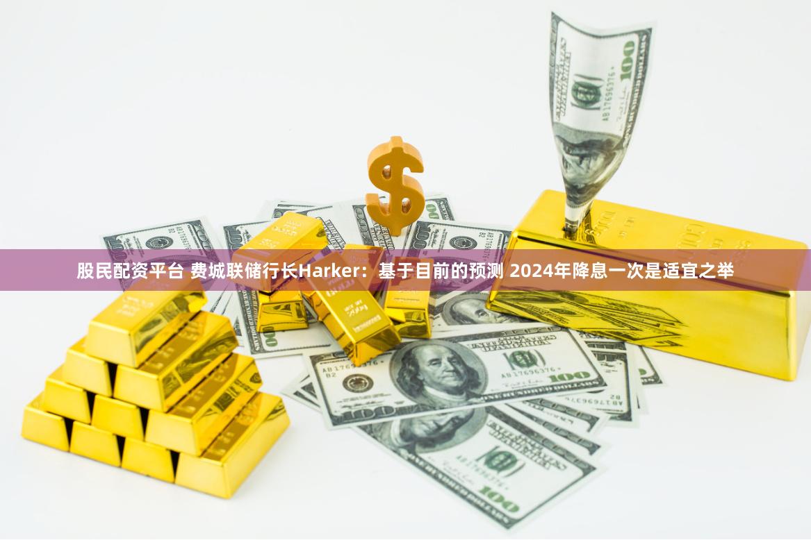 股民配资平台 费城联储行长Harker:基于目前的预测 2024年降息一次是适宜之举