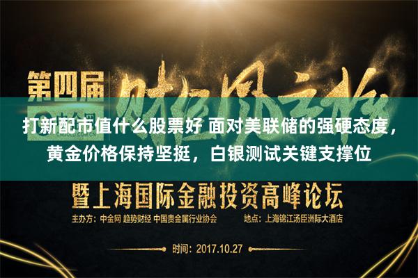 打新配市值什么股票好 面对美联储的强硬态度,黄金价格保持坚挺,白银测试关键支撑位