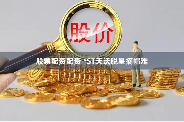 股票配资配资 *ST天沃脱星摘帽难