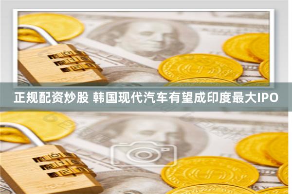 正规配资炒股 韩国现代汽车有望成印度最大IPO