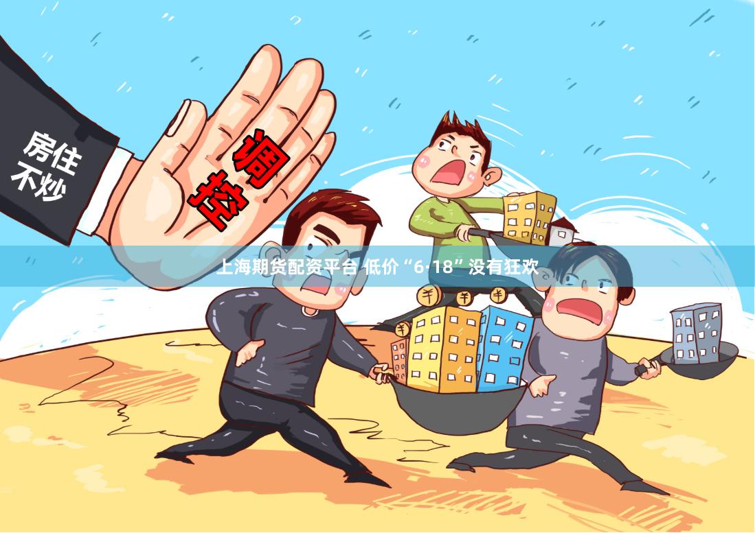 上海期货配资平台 低价“6·18”没有狂欢