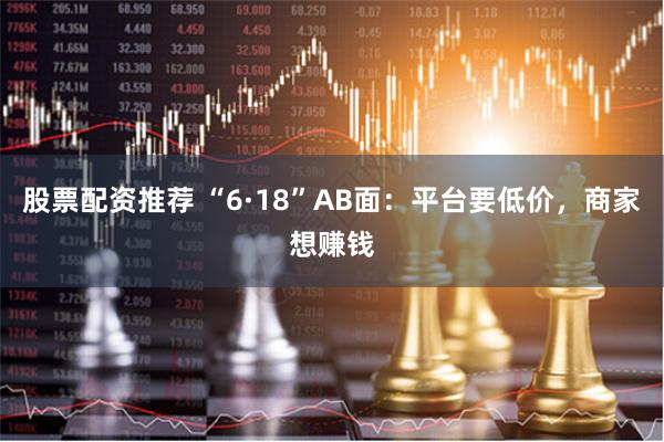 股票配资推荐 “6·18”AB面:平台要低价,商家想赚钱