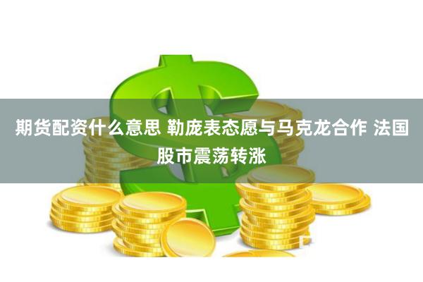 期货配资什么意思 勒庞表态愿与马克龙合作 法国股市震荡转涨