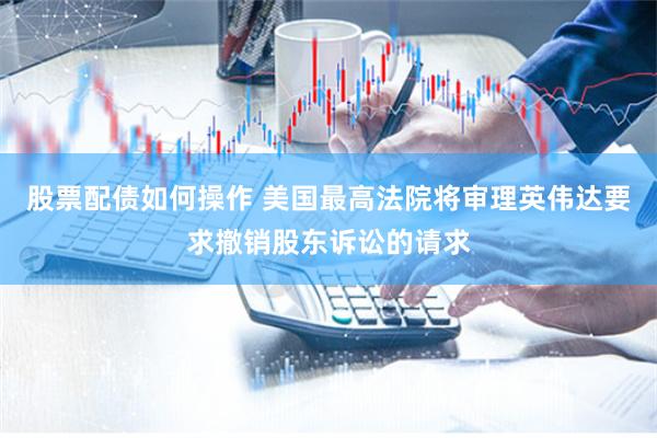 股票配债如何操作 美国最高法院将审理英伟达要求撤销股东诉讼的请求