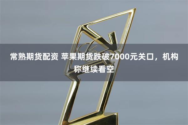 常熟期货配资 苹果期货跌破7000元关口,机构称继续看空
