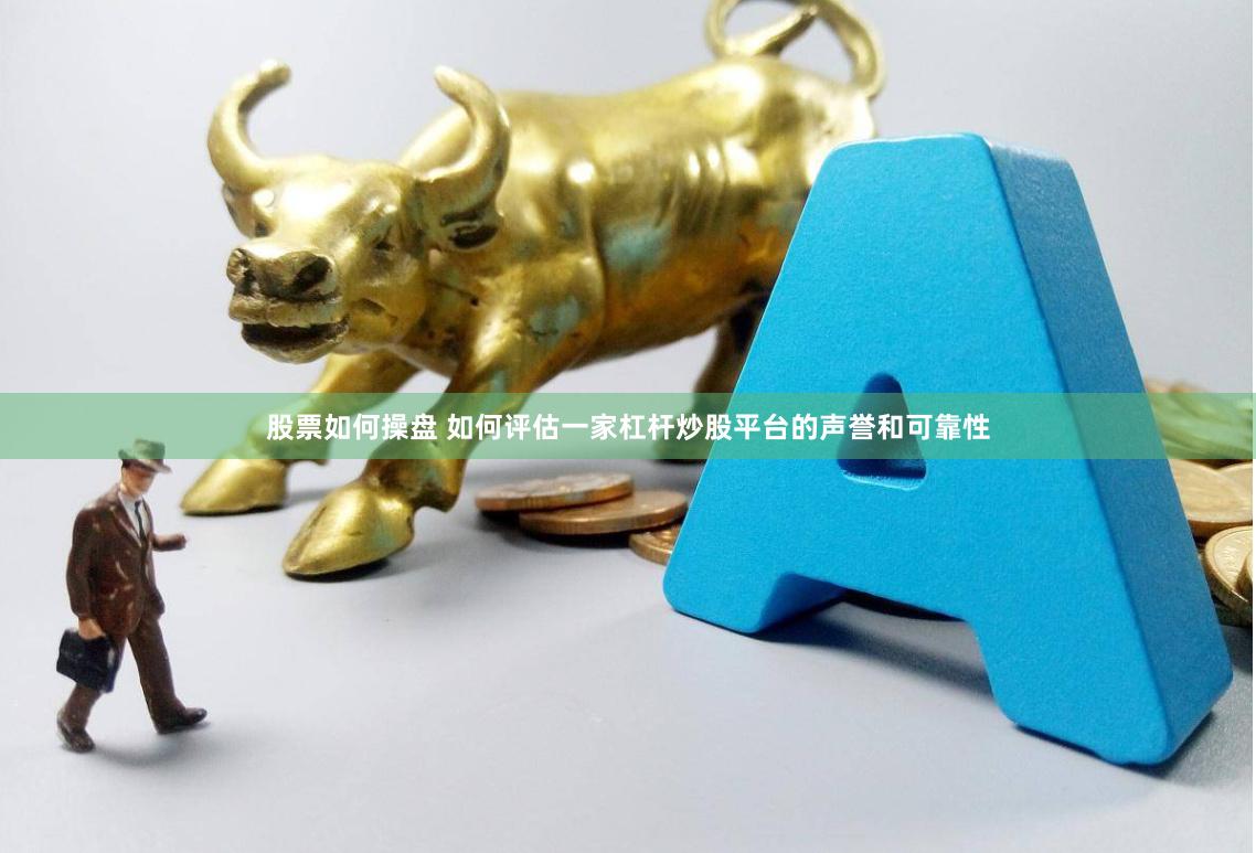 股票如何操盘 如何评估一家杠杆炒股平台的声誉和可靠性