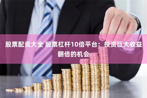 股票配资大全 股票杠杆10倍平台：投资巨大收益翻倍的机会