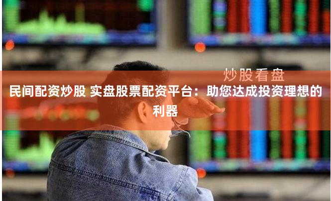 民间配资炒股 实盘股票配资平台：助您达成投资理想的利器