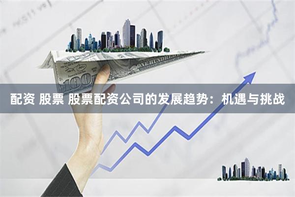 配资 股票 股票配资公司的发展趋势:机遇与挑战