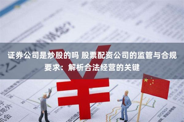证券公司是炒股的吗 股票配资公司的监管与合规要求：解析合法经营的关键