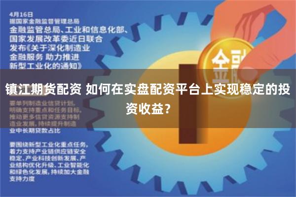 镇江期货配资 如何在实盘配资平台上实现稳定的投资收益？