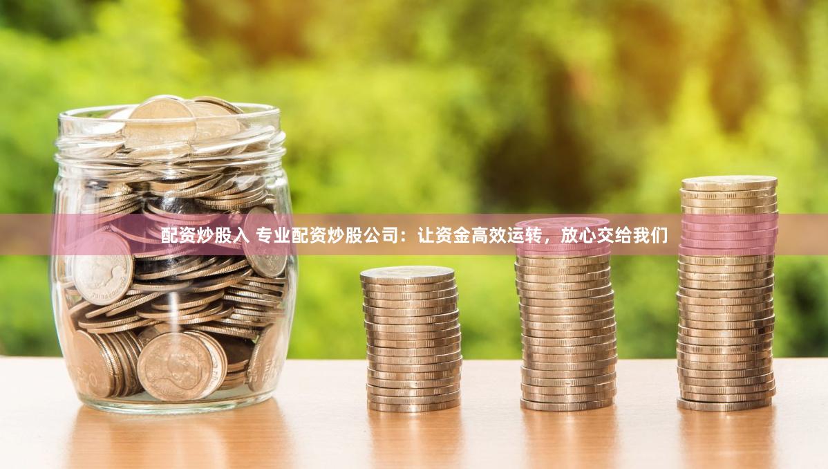 配资炒股入 专业配资炒股公司：让资金高效运转，放心交给我们
