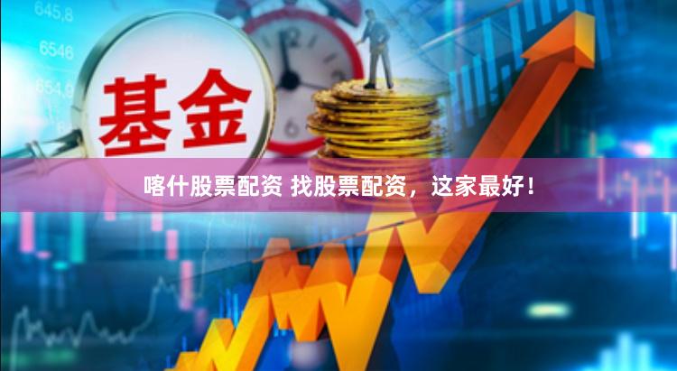 喀什股票配资 找股票配资,这家最好!