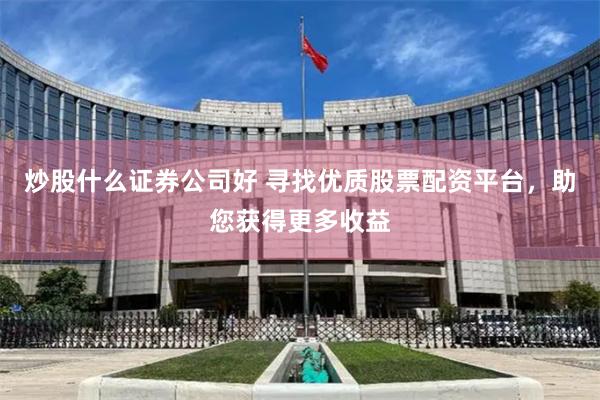 炒股什么证券公司好 寻找优质股票配资平台,助您获得更多收益
