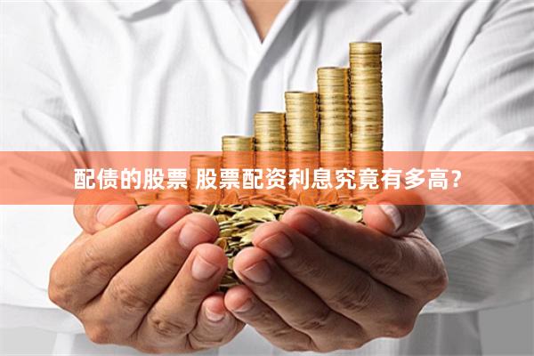 配债的股票 股票配资利息究竟有多高?