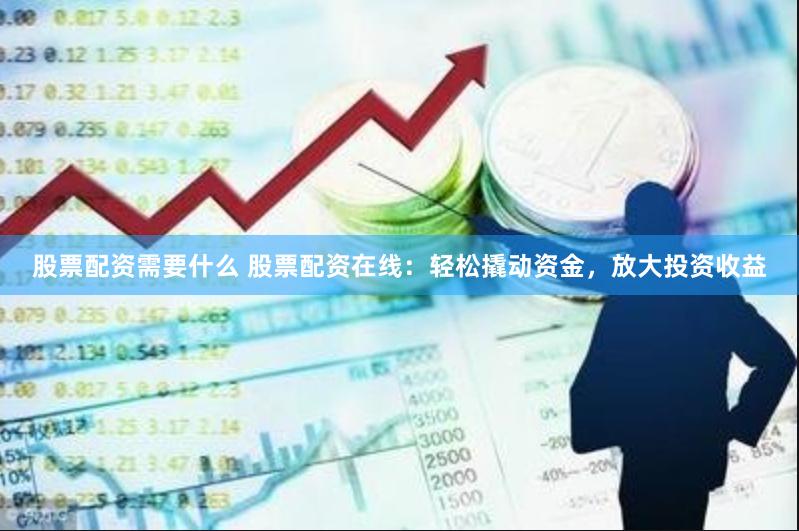 股票配资需要什么 股票配资在线:轻松撬动资金,放大投资收益