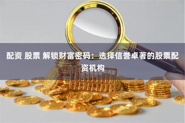 配资 股票 解锁财富密码:选择信誉卓著的股票配资机构