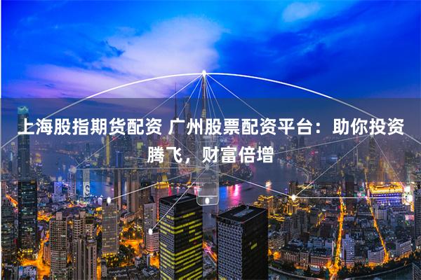 上海股指期货配资 广州股票配资平台:助你投资腾飞,财富倍增
