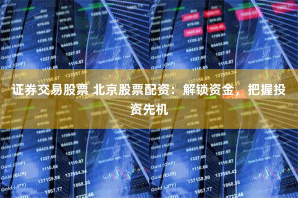 证券交易股票 北京股票配资:解锁资金,把握投资先机