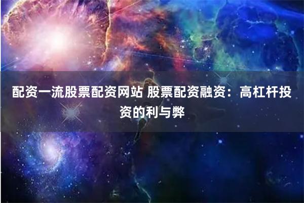 配资一流股票配资网站 股票配资融资:高杠杆投资的利与弊
