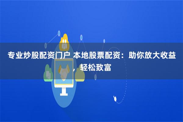 专业炒股配资门户 本地股票配资：助你放大收益，轻松致富