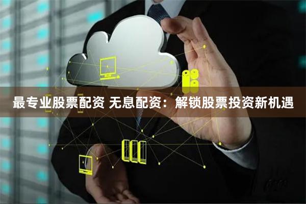 最专业股票配资 无息配资:解锁股票投资新机遇