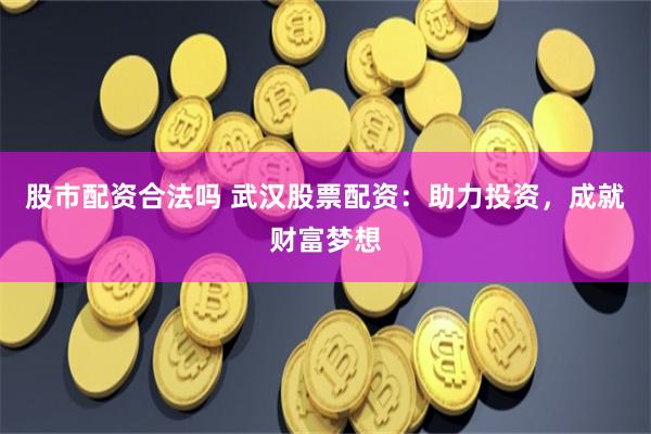 股市配资合法吗 武汉股票配资：助力投资，成就财富梦想