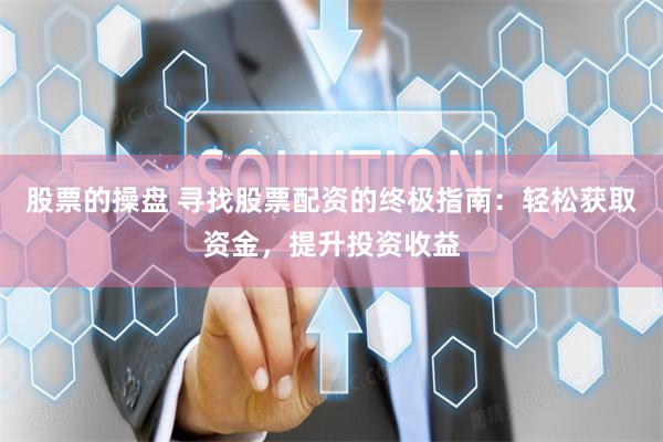 股票的操盘 寻找股票配资的终极指南：轻松获取资金，提升投资收益